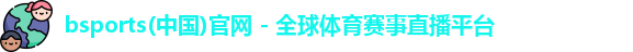 bsports(中国)官网 - 全球体育赛事直播平台